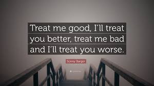 Everyone wants someone, there for them the only one who love is true makes you feel your heart feel it won't love again if you didn?t have them loving you. Sonny Barger Quote Treat Me Good I Ll Treat You Better Treat Me Bad And I