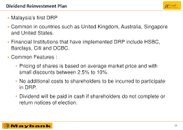 Maybank adopts dividend reinvestment plans which allows investors to receive maybank shares as dividends instead of cash. Maybank Proposed Dividend Reinvestment Plan Egm 14 May 2010