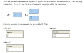 Ha is the molar concentration of the acid in molar. Oneclass Write The Henderson Hasselbalch Equation For A Propanoic Acid Solution Chsch2co2h Pka 4