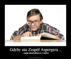 Zespół aspergera należy do całościowych zaburzeń rozwoju, co oznacza, że nieprawidłowości z niego wynikające wpływają na funkcjonowanie osoby we wszystkich aspektach życia. Gdyby Nie Zespol Aspergera Demotywatory Pl