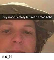 Check spelling or type a new query. Hey U Accidentally Left Me On Read Haha Irl Meme On Me Me