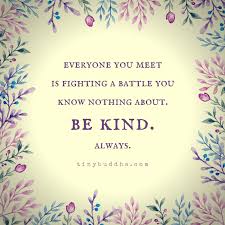 Everyone You Meet Is Fighting A Battle You Know Nothing About Be Kind Everyone You Meet Is Fighting A Battle You Know Nothing About Be Kind Always Battle Quotes Inspirational Quotes Life Quotes