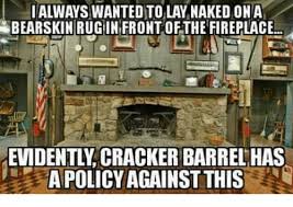 Why did cracker barrel fire brad's wife? Always Wanted To Lay Naked On A Bearskinrugin Front Ofthe Fireplace Evidently Cracker Barrel Has Apolicy Against This Meme On Me Me