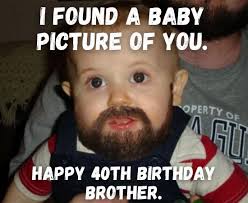 My favorite are birthday greetings that not only celebrate his or her milestone moment, but also celebrate him or her as your brother or sister, your close friend, your mentor or your confidant. Happy 40th Birthday Memes Funny 40th Birthday Memes For Him Her