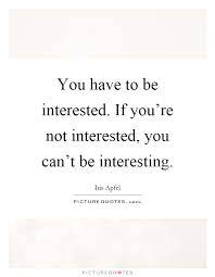 You Have To Be Interested If You Re Not Interested You Can T Picture Quotes