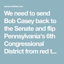 we need to send bob casey back to the senate and flip pennsylvania s 6th congressional district from red to blue senate backs casey