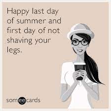 Happy Last Day Of Summer And First Day Of Not Shaving Your Legs Summer Quotes Funny Last Day Of Summer Funny Parenting Memes