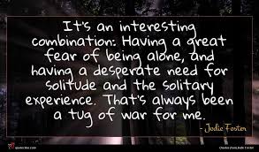 Having a great fear of being alone, and having a desperate need for. Jodie Foster Quote It S An Interesting Combination