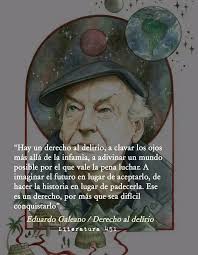 Hay un derecho al delirio, a clavar los ojos más allá de la infamia, a  adivinar un mundo posible por el que vale la pena luchar. A imaginar el  futuro en lugar