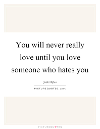 You Will Never Really Love Until You Love Someone Who Hates You Picture Quotes