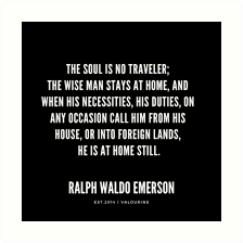 The Soul Is No Traveler The Wise Man Stays At Home Ralph Waldo Emerson Quotes Art Print By Quotesgalore Emerson Quotes Emerson Self Reliance Good Life Quotes