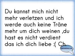 Du Kannst Mich Nicht Mehr Verletzen Und Ich Werde Auch Keine Trane Mehr Um Dich Weinen Du Hast Es Nicht Verdient Das I Osterreichische Spruche Und Zitate