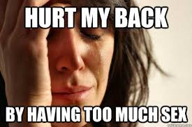 Hurt My Back By Having Too Much Sex First World Problems Quickmeme