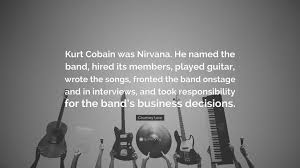 3,662 likes · 14 talking about this. Courtney Love Quote Kurt Cobain Was Nirvana He Named The Band Hired Its Members Played Guitar Wrote The Songs Fronted The Band Onstage 7 Wallpapers Quotefancy