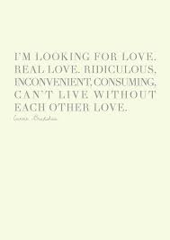 Despite what some may say, unrequited love is real love. Love Quote Love Quote Idea I M Looking For Real Love Ridiculous Inconvenient Quotesstory Com Leading Quotes Magazine Find Best Quotes Collection With Inspirational Motivational And Wise Quotations On What