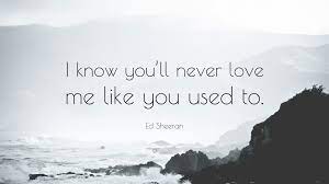 Tis better to have loved and lost than never to have loved at all. Ed Sheeran Quote I Know You Ll Never Love Me Like You Used To