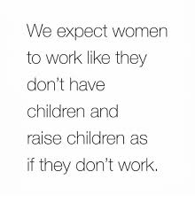 We Expect Women To Work Like They Don T Have Children And Raise Children As If They Don T Work Working Mom Quotes Raising Kids Quotes Expectation Quotes