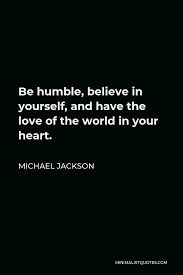 Check spelling or type a new query. Michael Jackson Quote Be Humble Believe In Yourself And Have The Love Of The World In Your Heart