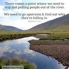  There Comes A Point Where We Need To Stop Just Pulling People Out Of The River We Need To Go Upstream Find Out Why They Desmond Tutu River Quotes Tutu