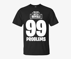 Fortnite battle royale is the most popular video game on pc and console. Fortnite Battle Royale 99 Problems T Shirt Hoodie Sweater Fortnite Battle Royale 99 Problems T Shirt Png Image Transparent Png Free Download On Seekpng