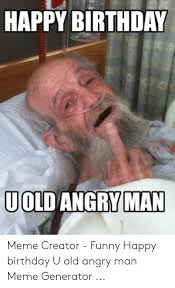 They even serve to find out about social and political news, and with laughter, you forget your disgust at how bad everything is. Happy Birthday Man Uold Angry Meme Creator Funny Happy Birthday U Old Angry Man Meme Generator Birthday Meme On Me Me
