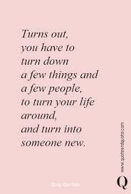 Turns Out You Have To Turn Down A Few Things And A Few People To Turn Your Life Around And Turn Into Someone New Https Www Q Life Quotes Quotes Words