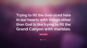 God is not the product of human invention. Peter Kreeft Quote Trying To Fill The God Sized Hole In Our Hearts With Things Other Than God Is Like Trying To Fill The Grand Canyon With