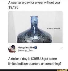 A Quarter A Day For A Year Will Get You 9 125 A Dollar A Day Is 365 U Got Some Limited Edition Quarters Or Something Ifunny Funny Moments Haha Funny Stupid Memes