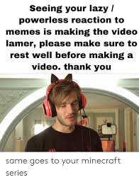 Sometimes meme humor can be absurd or patently nonsensical. Seeing Your Lazy Powerless Reaction To Memes Is Making The Video Lamer Please Make Sure To Rest Well Before Making A Video Thank You Same Goes To Your Minecraft Series Lazy