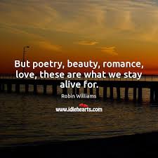But Poetry Beauty Romance Love These Are What We Stay Alive For Idlehearts