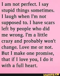 If you are funny naturally, it is fine, you can handle the situation. I Am Not Perfect I Say Stupid Things Sometimes I Laugh When I M Not Supposed To I Have Scars Left By People Who Did Me Wrong I M A Little Crazy And Probably