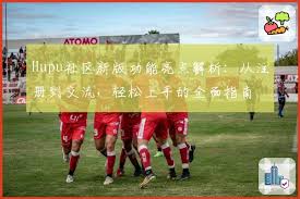 Hupu社区新版功能亮点解析：从注册到交流，轻松上手的全面指南| 虎扑
