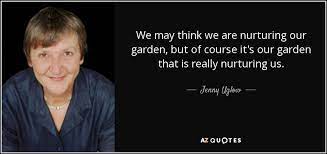 An extensive list of inspirational quotes about gardening and for gardeners, complete with external links may earn us a commission. Jenny Uglow Quote We May Think We Are Nurturing Our Garden But Of