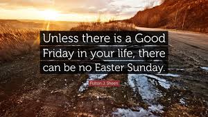 These are quotes from many writers and renowned personalities. Fulton J Sheen Quote Unless There Is A Good Friday In Your Life There Can Be
