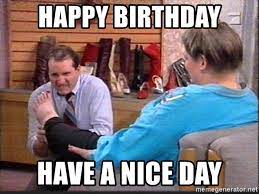 The concept of meme is much exciting and surprising. Happy Birthday Have A Nice Day Al Bundy Shoe Salesman Meme Generator
