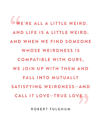 We are all a little weird and life's a little weird, and when we find someone whose weirdness is compatible with ours, we join up with them and fall in small minds quotes. 45 Best Valentine S Day Quotes And Romantic Sayings Purewow