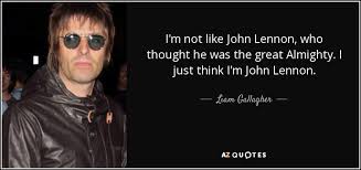 Liam Gallagher Quote I M Not Like John Lennon Who Thought He Was The