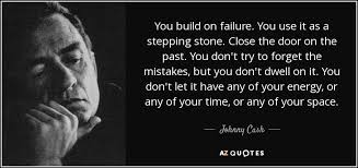 At times theyve been my only way back, the only door out of the dark, bad places the black dog calls home. Time To Close The Door Quotes Johnny Cash Quote You Build On Failure You Use It As A Stepping Dogtrainingobedienceschool Com