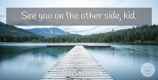 Obviously this line has been used a lot in various other places since (books, movies, tv shows, even music) and is usually said before people part ways to pass an. Ashton Kutcher See You On The Other Side Kid Quotetab