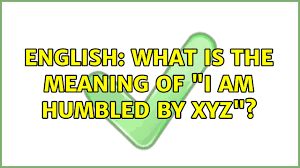 English What Is The Meaning Of I Am Humbled By Xyz 6 Solutions Youtube