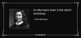 Some minds idle in a kind of dreading crouch, waiting to be offended. John Bunyan Quote An Idle Man S Brain Is The Devil S Workshop