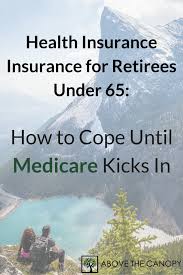 Health insurance for 55 and older can be very expensive, depending on your circumstances! Health Insurance For Retirees Under 65 How To Cope Until Medicare Kicks In Above The Canopy