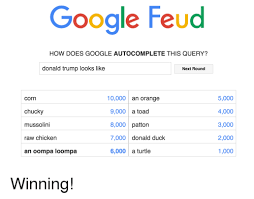 I'm assuming that i was either featured in a youtube video, or lots of people have been searching google feud. Google Feud How Does Google Autocomplete This Query Donald Trump Looks Like Next Round Corn Chucky Mussolini Raw Chicken An Oompa Loompa 0000 An Orange 9000 A Toad 8000 Patton 7000 Donald