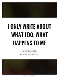 I Only Write About What I Do What Happens To Me Picture Quotes