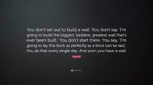 Explore 151 brick quotes by authors including steve jobs, muhammad ali, and william j. Will Smith Quote You Don T Set Out To Build A Wall You Don T Say I M Going To Build The Biggest Baddest Greatest Wall That S Ever Bee