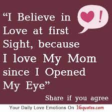 Mothers will always be there to lend a helping hand and a listening ear. I Believe In Love At First Sight Because I Love My Mom Since I Opened My Eye I Love Mom I Believe In Love Mommy Quotes
