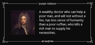 According to me the first part is about a person who needs to have plenty of friends though none of them are true. Joseph Addison Quote A Wealthy Doctor Who Can Help A Poor Man And