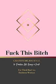 Fuck This Bitch Gratitude Journal Practice Not Giving A Fuck: Tired Bad Ass  Business Woman Let That Shit GO. Don't Give A Fuck. Build an Attitude Of  ... Journal / Diary /