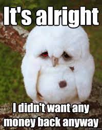 It S Alright I Didn T Want Any Money Back Anyway Depressed Baby Owl Quickmeme