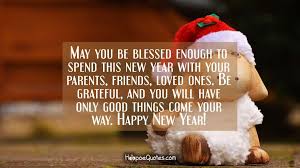 A new year can be intimidating. May You Be Blessed Enough To Spend This New Year With Your Parents Friends Loved Ones Be Grateful And You Will Have Only Good Things Come Your Way Happy New Year